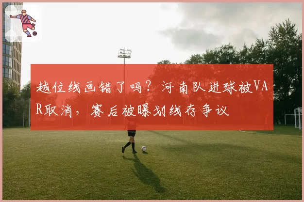 越位线画错了吗?河南队进球被VAR取消,赛后被曝划线存争议