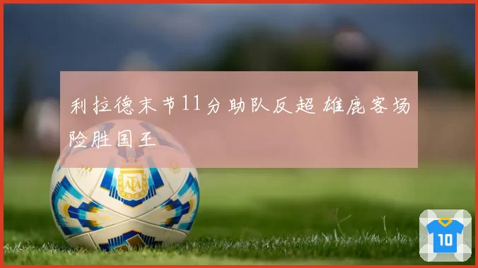 利拉德末节11分助队反超 雄鹿客场险胜国王
