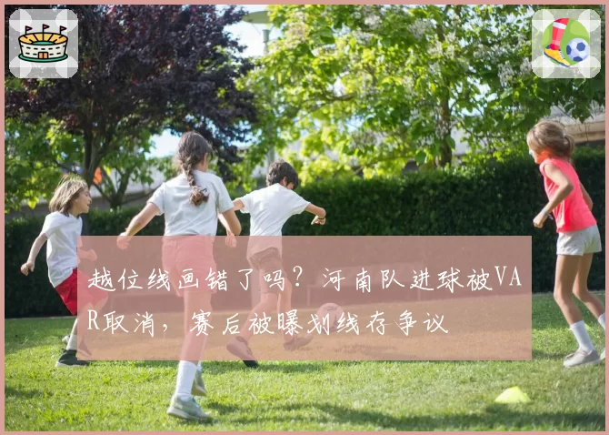 越位线画错了吗?河南队进球被VAR取消,赛后被曝划线存争议