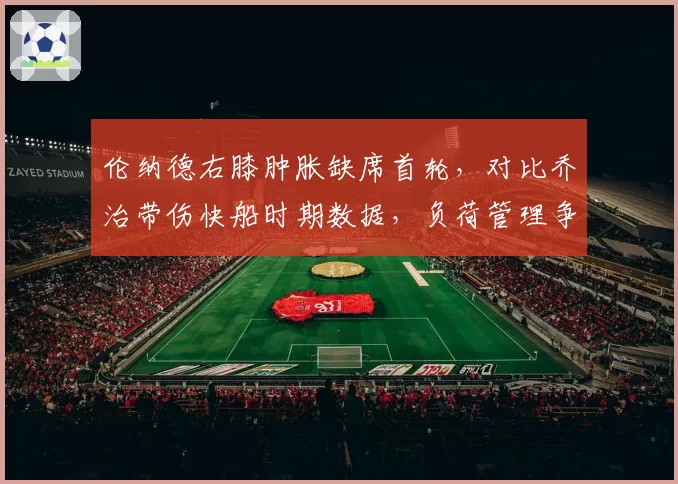 伦纳德右膝肿胀缺席首轮，对比乔治带伤快船时期数据，负荷管理争议再升级