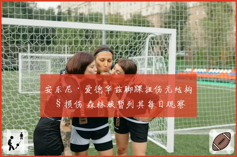 安东尼·爱德华兹脚踝扭伤无结构性损伤 森林狼暂列其每日观察