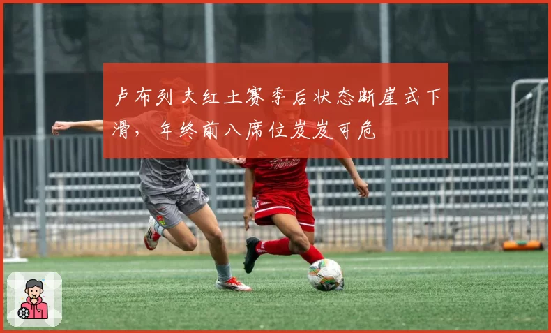 卢布列夫红土赛季后状态断崖式下滑，年终前八席位岌岌可危