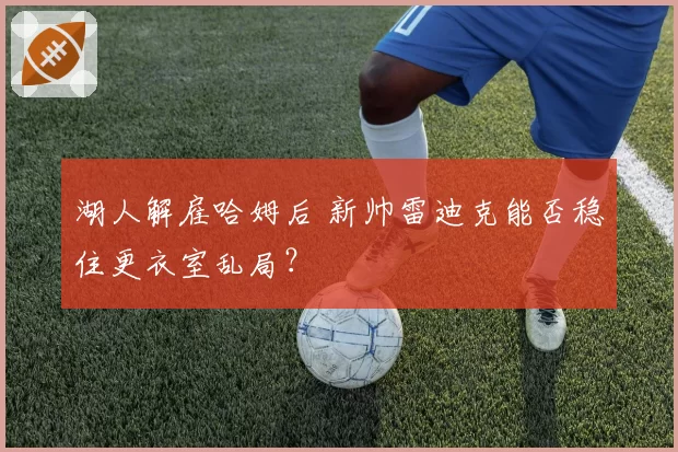 湖人解雇哈姆后 新帅雷迪克能否稳住更衣室乱局？