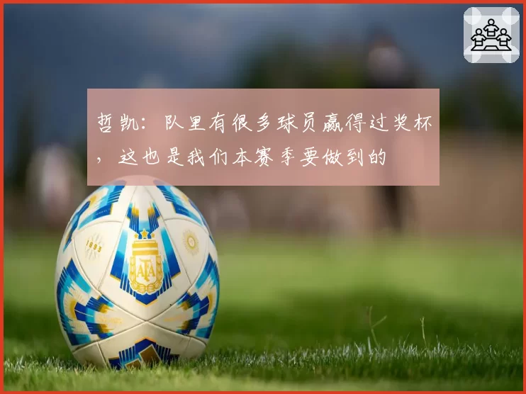 哲凯：队里有很多球员赢得过奖杯，这也是我们本赛季要做到的