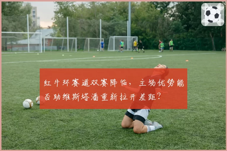 红牛环赛道双赛降临，主场优势能否助维斯塔潘重新拉开差距？
