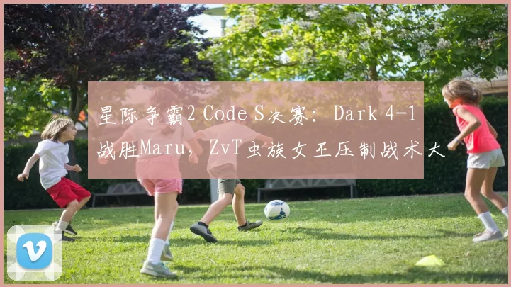星际争霸2 Code S决赛：Dark 4-1战胜Maru，ZvT虫族女王压制战术大获全胜