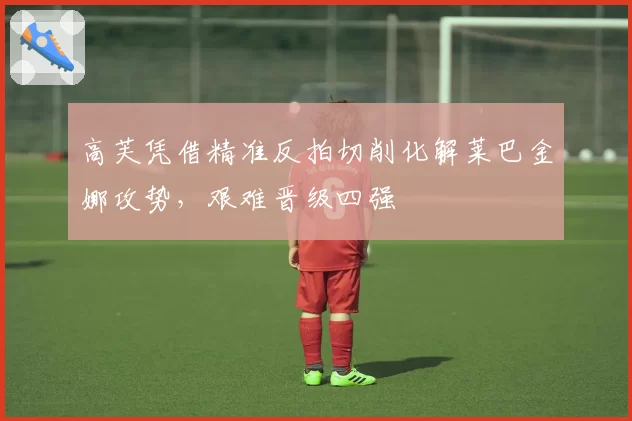 高芙凭借精准反拍切削化解莱巴金娜攻势,艰难晋级四强