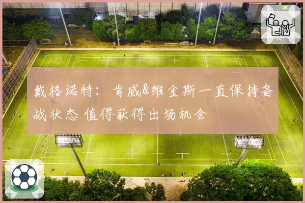戴格诺特：肯威&维金斯一直保持备战状态 值得获得出场机会
