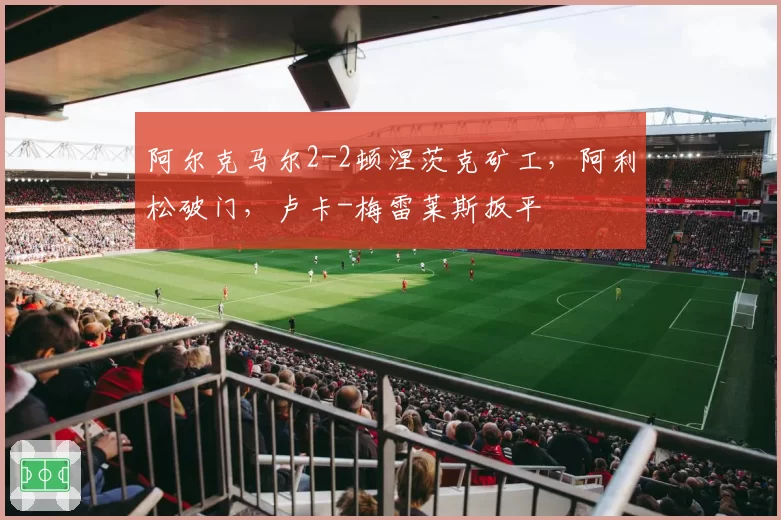 阿尔克马尔2-2顿涅茨克矿工，阿利松破门，卢卡-梅雷莱斯扳平