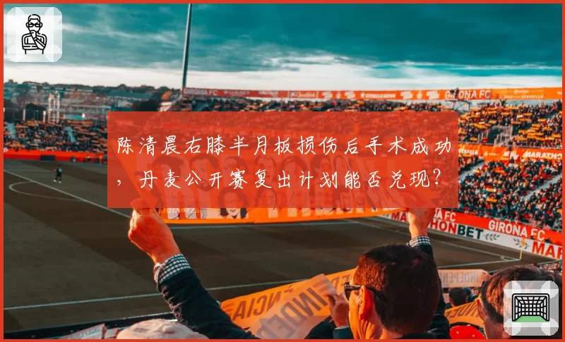 陈清晨右膝半月板损伤后手术成功，丹麦公开赛复出计划能否兑现？