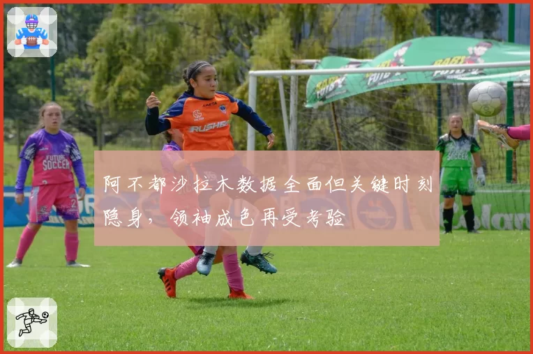 阿不都沙拉木数据全面但关键时刻隐身，领袖成色再受考验