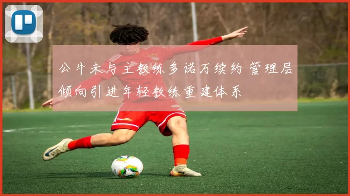 公牛未与主教练多诺万续约 管理层倾向引进年轻教练重建体系