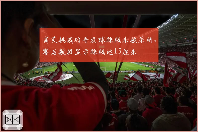 高芙挑战对手发球踩线未被采纳,赛后数据显示踩线达15厘米