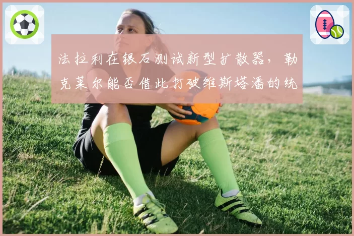 法拉利在银石测试新型扩散器，勒克莱尔能否借此打破维斯塔潘的统治？