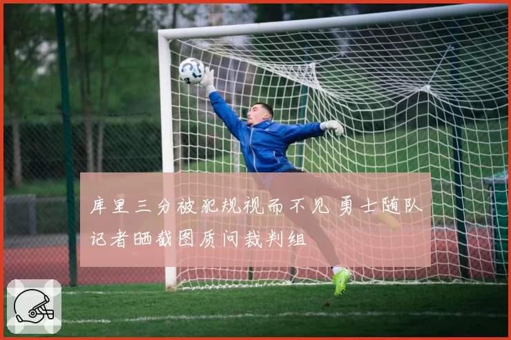 库里三分被犯规视而不见 勇士随队记者晒截图质问裁判组