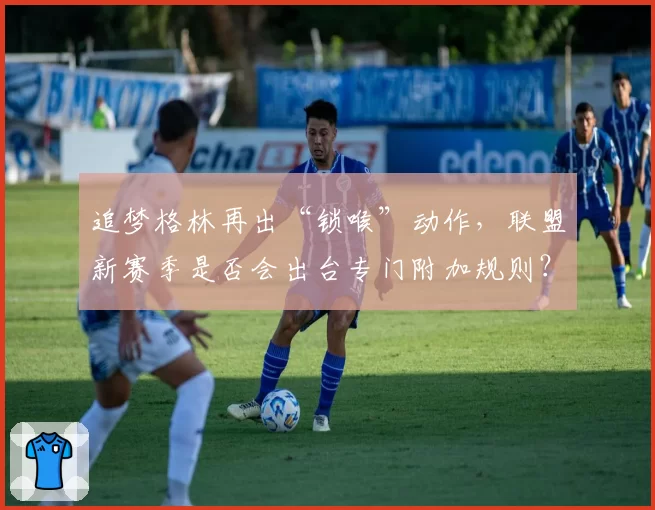 追梦格林再出“锁喉”动作，联盟新赛季是否会出台专门附加规则？