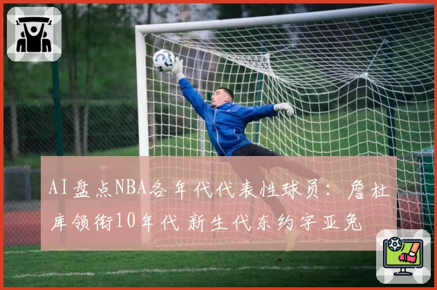 AI盘点NBA各年代代表性球员：詹杜库领衔10年代 新生代东约字亚兔