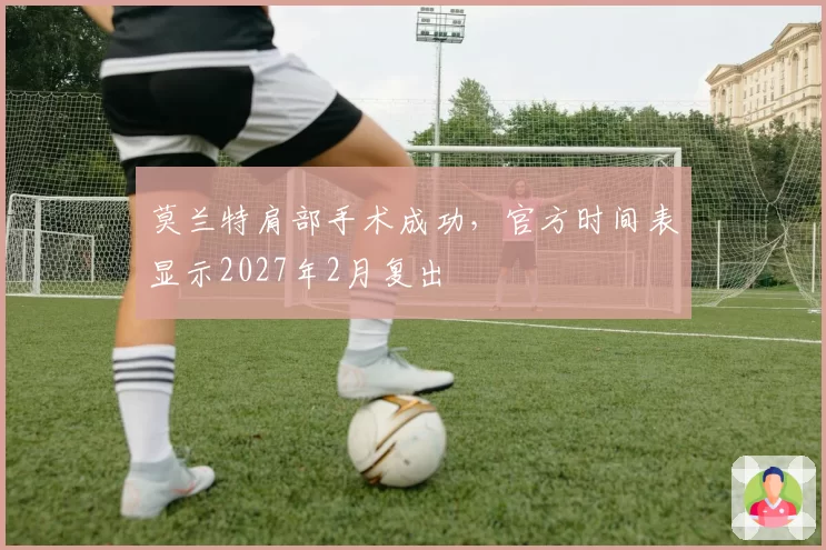 莫兰特肩部手术成功,官方时间表显示2027年2月复出