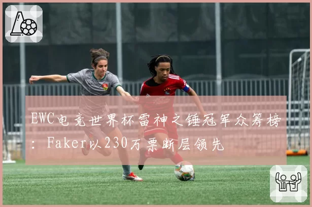 EWC电竞世界杯雷神之锤冠军众筹榜：Faker以230万票断层领先