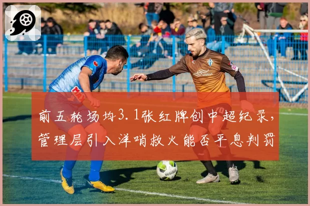 前五轮场均3.1张红牌创中超纪录，管理层引入洋哨救火能否平息判罚危机？