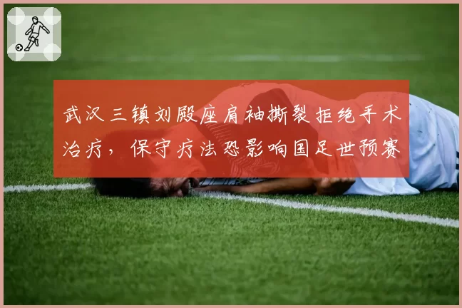 武汉三镇刘殿座肩袖撕裂拒绝手术治疗,保守疗法恐影响国足世预赛征程