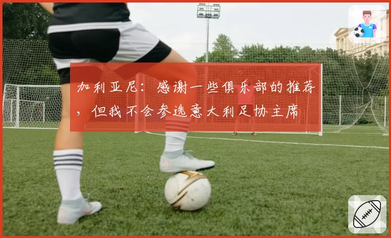 加利亚尼:感谢一些俱乐部的推荐,但我不会参选意大利足协主席