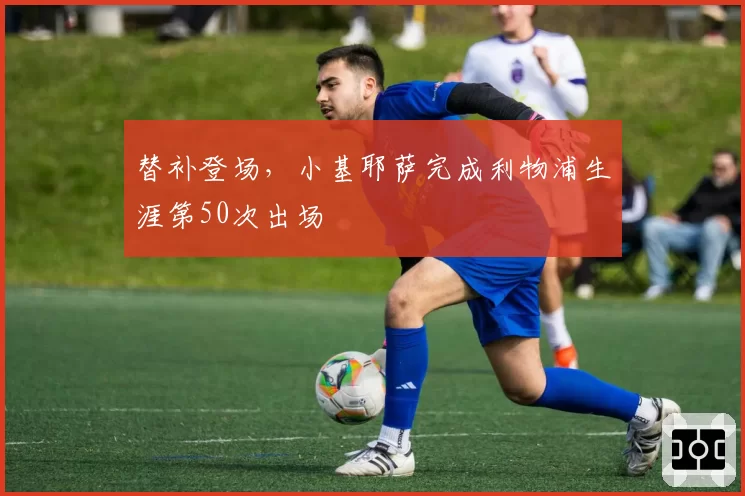 替补登场，小基耶萨完成利物浦生涯第50次出场