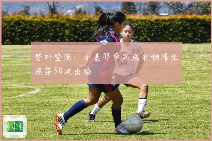 替补登场，小基耶萨完成利物浦生涯第50次出场
