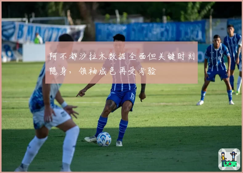 阿不都沙拉木数据全面但关键时刻隐身，领袖成色再受考验