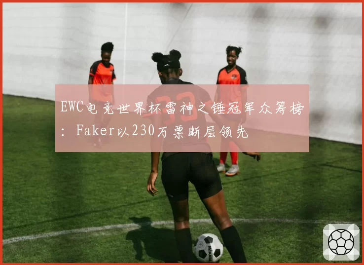 EWC电竞世界杯雷神之锤冠军众筹榜：Faker以230万票断层领先