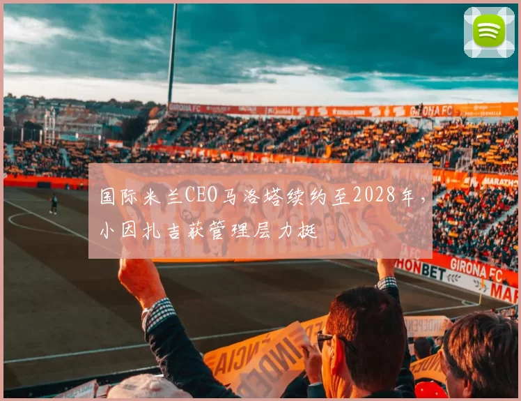 国际米兰CEO马洛塔续约至2028年,小因扎吉获管理层力挺