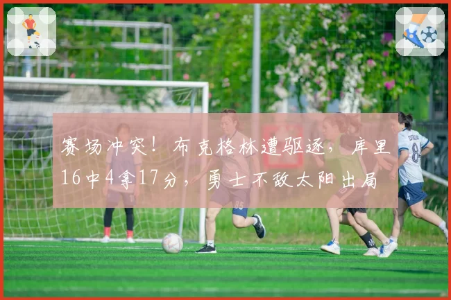 赛场冲突！布克格林遭驱逐，库里16中4拿17分，勇士不敌太阳出局