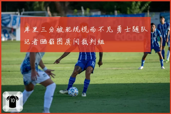 库里三分被犯规视而不见 勇士随队记者晒截图质问裁判组