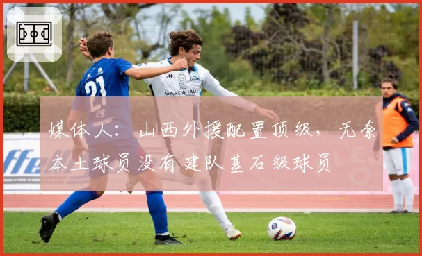 媒体人：山西外援配置顶级，无奈本土球员没有建队基石级球员