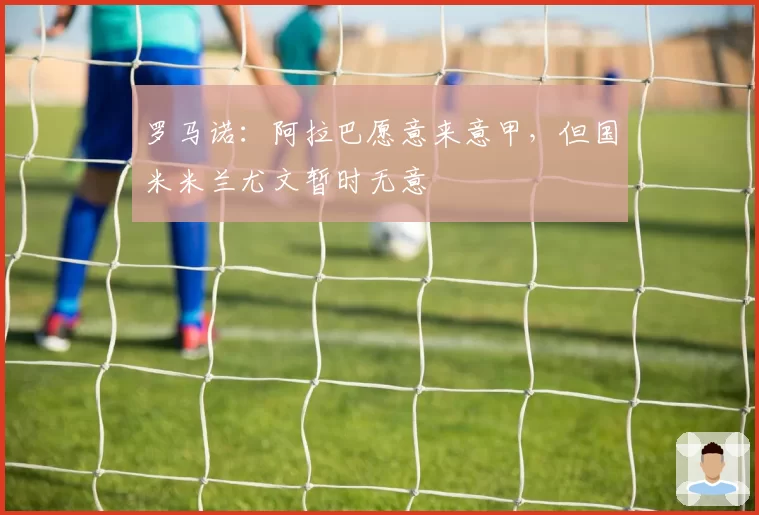 罗马诺：阿拉巴愿意来意甲，但国米米兰尤文暂时无意