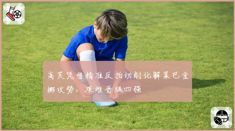 高芙凭借精准反拍切削化解莱巴金娜攻势,艰难晋级四强