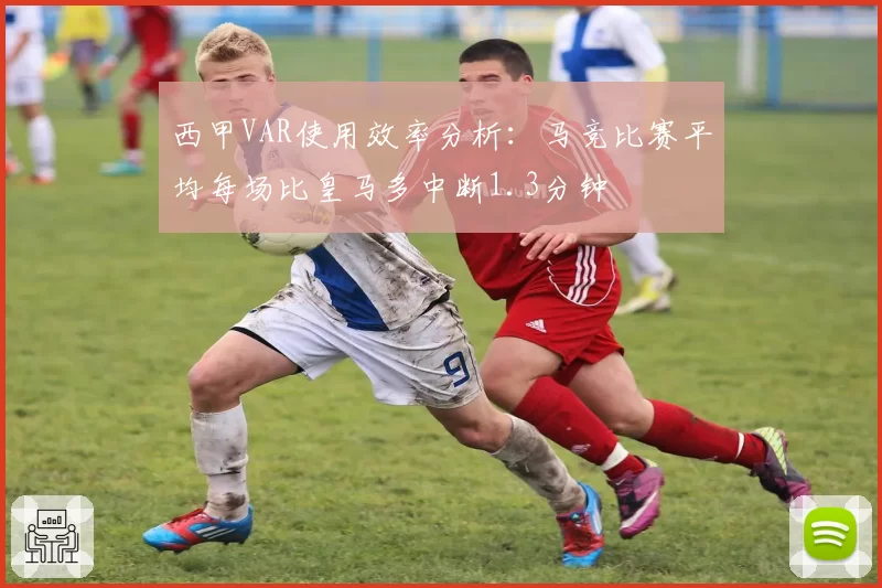 西甲VAR使用效率分析：马竞比赛平均每场比皇马多中断1.3分钟