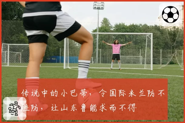 传说中的小巴蒂，令国际米兰防不胜防，让山东鲁能求而不得