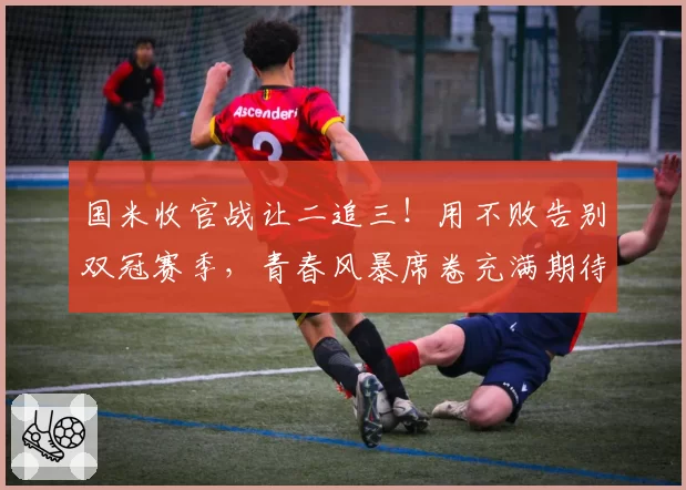 国米收官战让二追三！用不败告别双冠赛季，青春风暴席卷充满期待