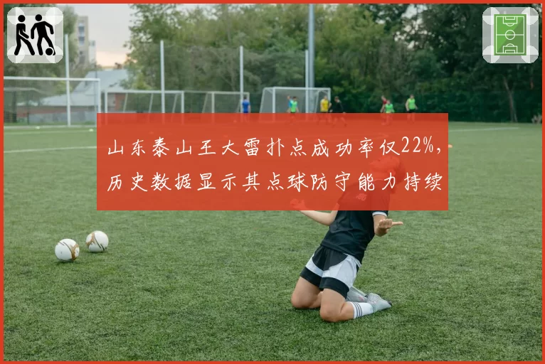 山东泰山王大雷扑点成功率仅22%,历史数据显示其点球防守能力持续下滑