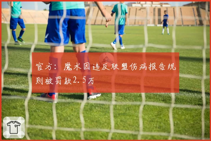 官方：魔术因违反联盟伤病报告规则被罚款2.5万