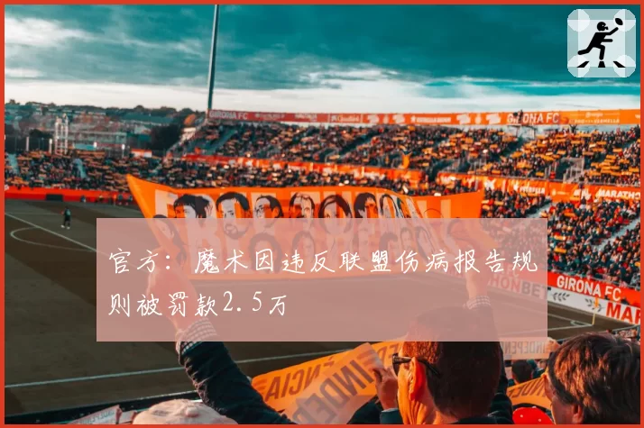 官方:魔术因违反联盟伤病报告规则被罚款2.5万