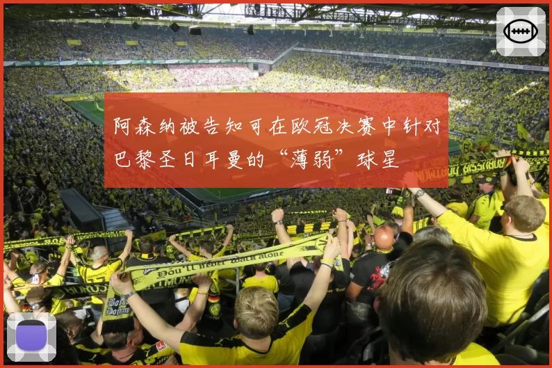 阿森纳被告知可在欧冠决赛中针对巴黎圣日耳曼的“薄弱”球星