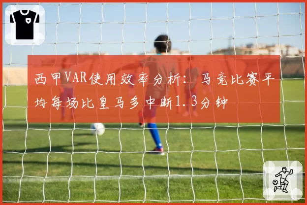 西甲VAR使用效率分析：马竞比赛平均每场比皇马多中断1.3分钟