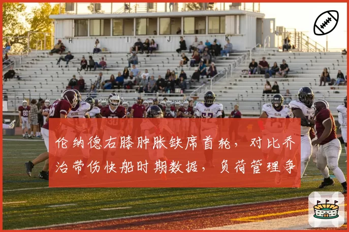 伦纳德右膝肿胀缺席首轮，对比乔治带伤快船时期数据，负荷管理争议再升级