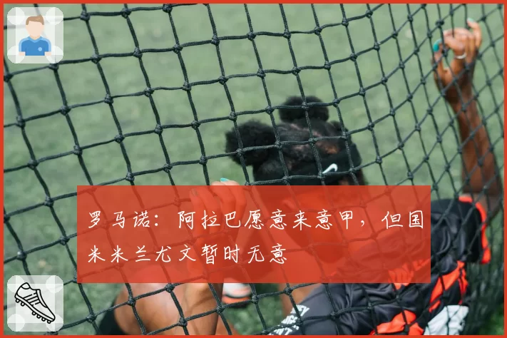 罗马诺：阿拉巴愿意来意甲，但国米米兰尤文暂时无意