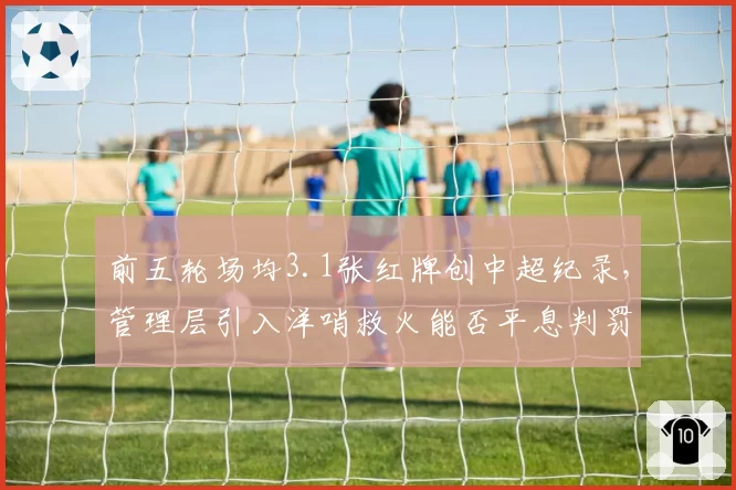 前五轮场均3.1张红牌创中超纪录，管理层引入洋哨救火能否平息判罚危机？