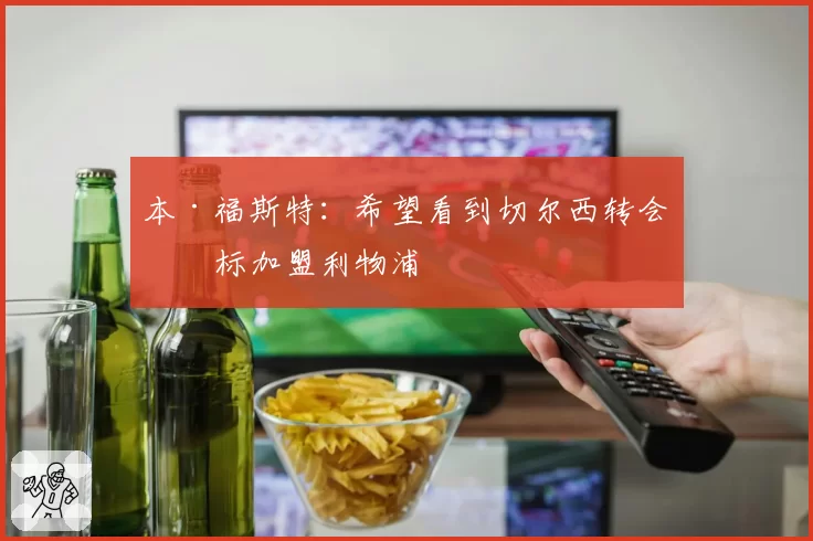 本·福斯特：希望看到切尔西转会目标加盟利物浦