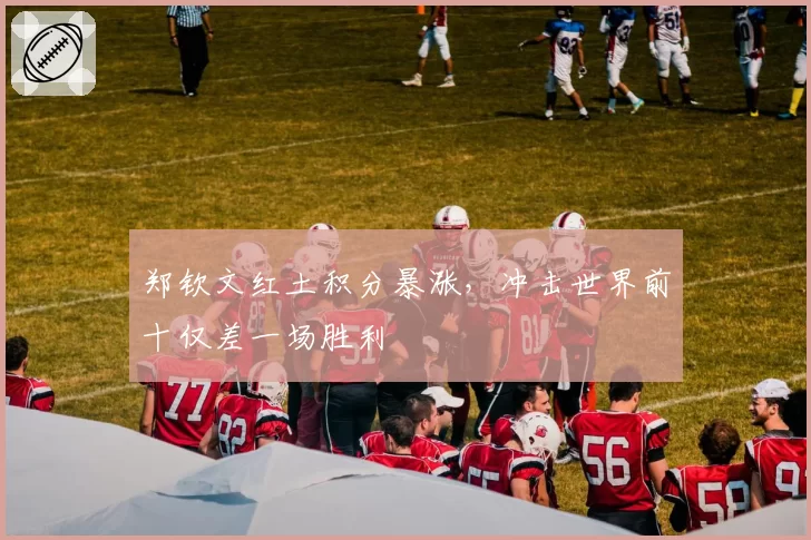 郑钦文红土积分暴涨，冲击世界前十仅差一场胜利