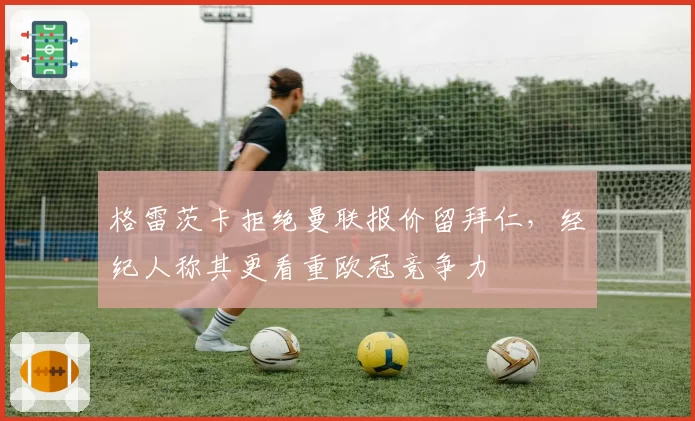 格雷茨卡拒绝曼联报价留拜仁，经纪人称其更看重欧冠竞争力